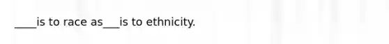 ____is to race as___is to ethnicity.