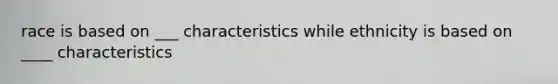 race is based on ___ characteristics while ethnicity is based on ____ characteristics