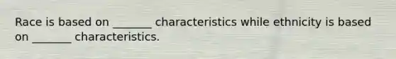 Race is based on _______ characteristics while ethnicity is based on _______ characteristics.