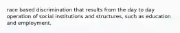 race based discrimination that results from the day to day operation of social institutions and structures, such as education and employment.