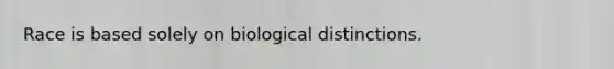 Race is based solely on biological distinctions.