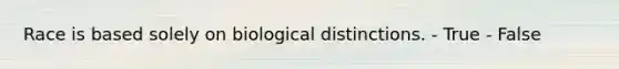 Race is based solely on biological distinctions. - True - False