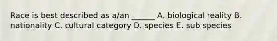 Race is best described as a/an ______ A. biological reality B. nationality C. cultural category D. species E. sub species