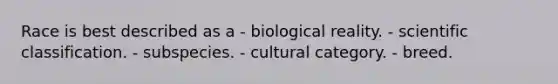 Race is best described as a - biological reality. - scientific classification. - subspecies. - cultural category. - breed.