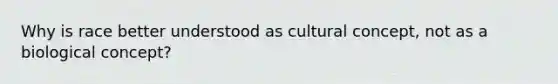 Why is race better understood as cultural concept, not as a biological concept?