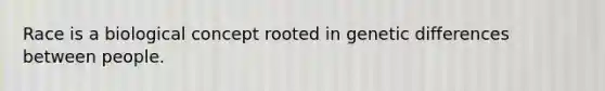 Race is a biological concept rooted in genetic differences between people.
