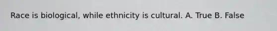 Race is biological, while ethnicity is cultural. A. True B. False