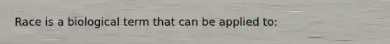 Race is a biological term that can be applied to: