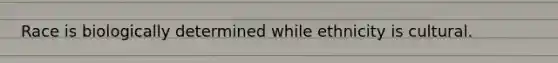 Race is biologically determined while ethnicity is cultural.