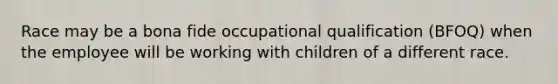 Race may be a bona fide occupational qualification (BFOQ) when the employee will be working with children of a different race.