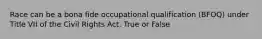 Race can be a bona fide occupational qualification (BFOQ) under Title VII of the Civil Rights Act. True or False