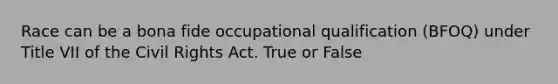 Race can be a bona fide occupational qualification (BFOQ) under Title VII of the Civil Rights Act. True or False