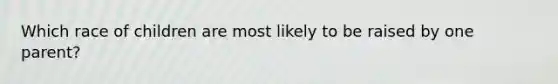 Which race of children are most likely to be raised by one parent?