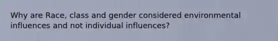 Why are Race, class and gender considered environmental influences and not individual influences?