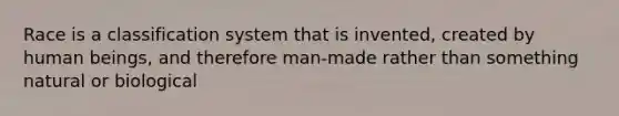 Race is a classification system that is invented, created by human beings, and therefore man-made rather than something natural or biological