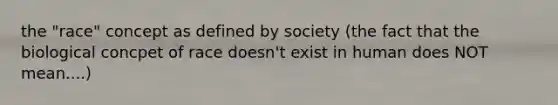 the "race" concept as defined by society (the fact that the biological concpet of race doesn't exist in human does NOT mean....)