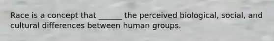 Race is a concept that ______ the perceived biological, social, and cultural differences between human groups.