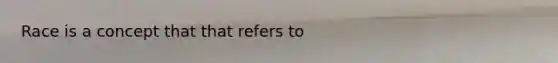 Race is a concept that that refers to