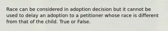 Race can be considered in adoption decision but it cannot be used to delay an adoption to a petitioner whose race is different from that of the child. True or False.