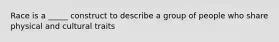 Race is a _____ construct to describe a group of people who share physical and cultural traits