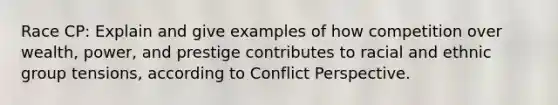 Race CP: Explain and give examples of how competition over wealth, power, and prestige contributes to racial and ethnic group tensions, according to Conflict Perspective.