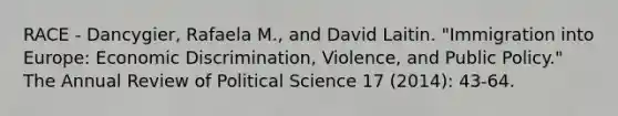 RACE - Dancygier, Rafaela M., and David Laitin. "Immigration into Europe: Economic Discrimination, Violence, and Public Policy." The Annual Review of Political Science 17 (2014): 43-64.