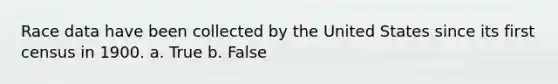 Race data have been collected by the United States since its first census in 1900. a. True b. False