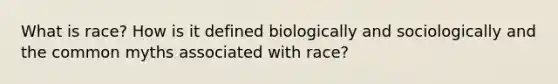 What is race? How is it defined biologically and sociologically and the common myths associated with race?