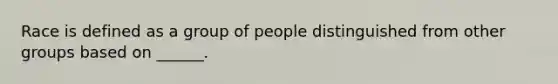 Race is defined as a group of people distinguished from other groups based on ______.