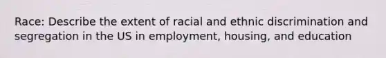 Race: Describe the extent of racial and ethnic discrimination and segregation in the US in employment, housing, and education