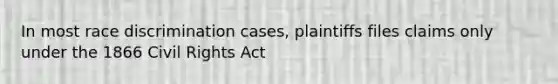 In most race discrimination cases, plaintiffs files claims only under the 1866 Civil Rights Act