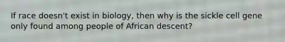 If race doesn't exist in biology, then why is the sickle cell gene only found among people of African descent?