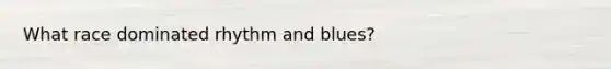 What race dominated rhythm and blues?