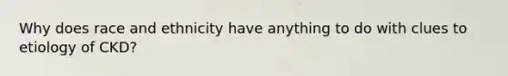 Why does race and ethnicity have anything to do with clues to etiology of CKD?