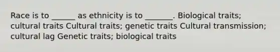 Race is to ______ as ethnicity is to _______. Biological traits; cultural traits Cultural traits; genetic traits Cultural transmission; cultural lag Genetic traits; biological traits