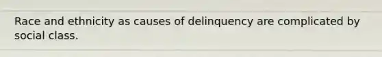 Race and ethnicity as causes of delinquency are complicated by social class.