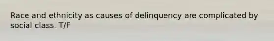 Race and ethnicity as causes of delinquency are complicated by social class. T/F