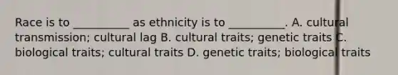 Race is to __________ as ethnicity is to __________. A. cultural transmission; cultural lag B. cultural traits; genetic traits C. biological traits; cultural traits D. genetic traits; biological traits