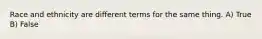 Race and ethnicity are different terms for the same thing. A) True B) False