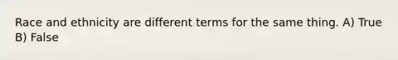 Race and ethnicity are different terms for the same thing. A) True B) False