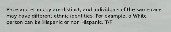 Race and ethnicity are distinct, and individuals of the same race may have different ethnic identities. For example, a White person can be Hispanic or non-Hispanic. T/F