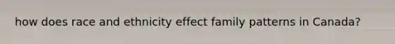 how does race and ethnicity effect family patterns in Canada?