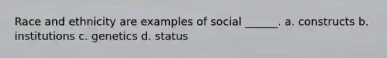 Race and ethnicity are examples of social ______. a. constructs b. institutions c. genetics d. status