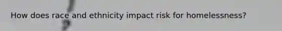 How does race and ethnicity impact risk for homelessness?