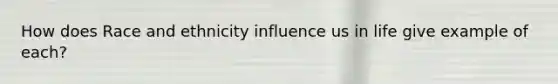 How does Race and ethnicity influence us in life give example of each?