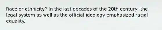 Race or ethnicity? In the last decades of the 20th century, the legal system as well as the official ideology emphasized racial equality.