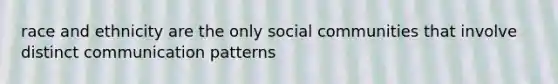 race and ethnicity are the only social communities that involve distinct communication patterns