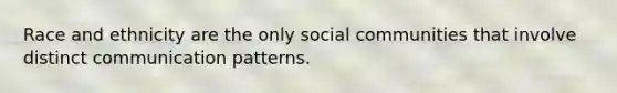 Race and ethnicity are the only social communities that involve distinct communication patterns.