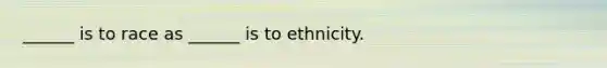 ______ is to race as ______ is to ethnicity.