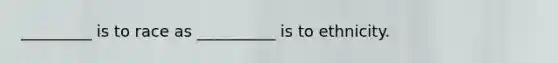 _________ is to race as __________ is to ethnicity.